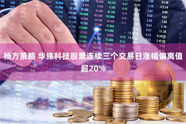 杨方策略 华纬科技股票连续三个交易日涨幅偏离值超20%