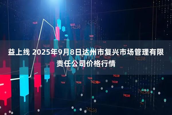 益上线 2025年9月8日达州市复兴市场管理有限责任公司价格行情