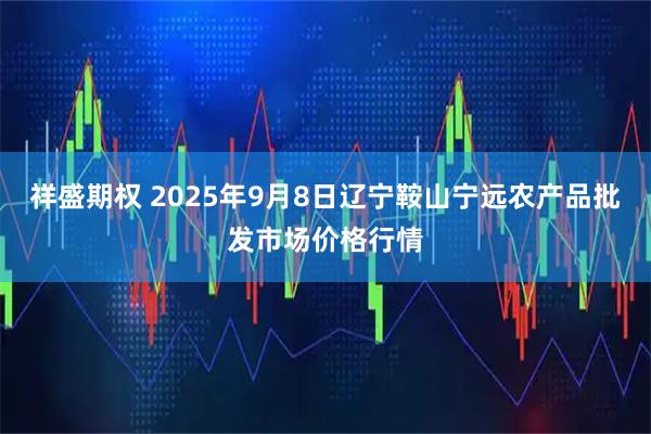 祥盛期权 2025年9月8日辽宁鞍山宁远农产品批发市场价格行情