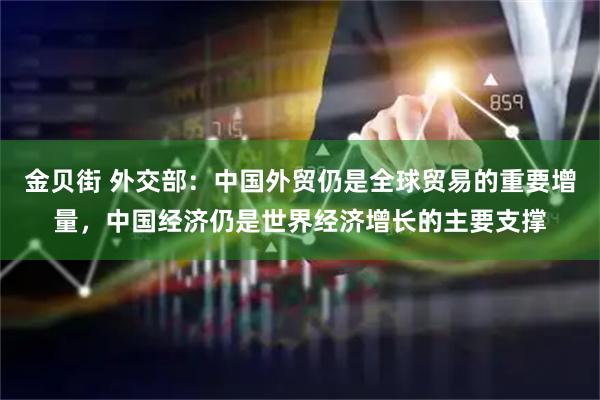 金贝街 外交部：中国外贸仍是全球贸易的重要增量，中国经济仍是世界经济增长的主要支撑