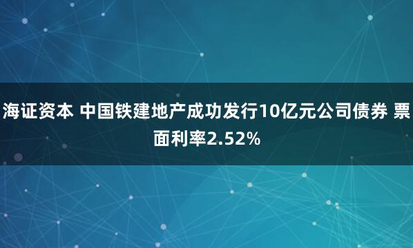 海证资本 中国铁建地产成功发行10亿元公司债券 票面利率2.52%