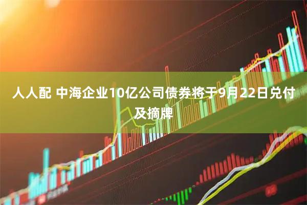人人配 中海企业10亿公司债券将于9月22日兑付及摘牌