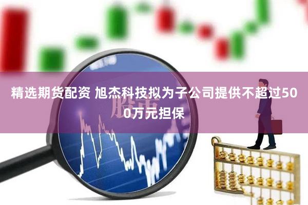 精选期货配资 旭杰科技拟为子公司提供不超过500万元担保