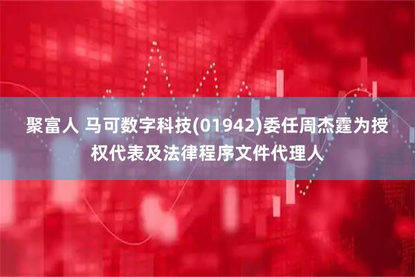 聚富人 马可数字科技(01942)委任周杰霆为授权代表及法律程序文件代理人