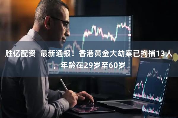 胜亿配资  最新通报！香港黄金大劫案已拘捕13人，年龄在29岁至60岁