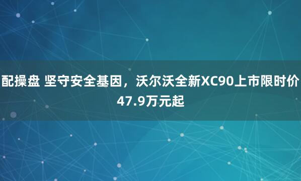 配操盘 坚守安全基因，沃尔沃全新XC90上市限时价47.9万元起
