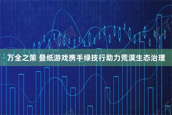 万全之策 叠纸游戏携手绿技行助力荒漠生态治理
