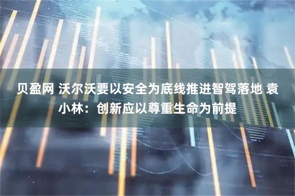 贝盈网 沃尔沃要以安全为底线推进智驾落地 袁小林：创新应以尊重生命为前提