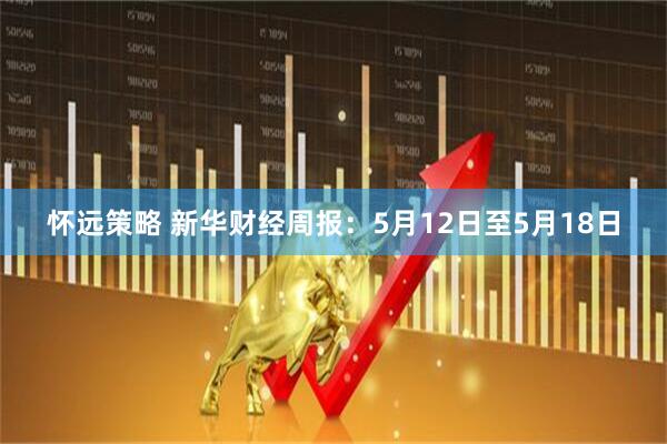 怀远策略 新华财经周报：5月12日至5月18日