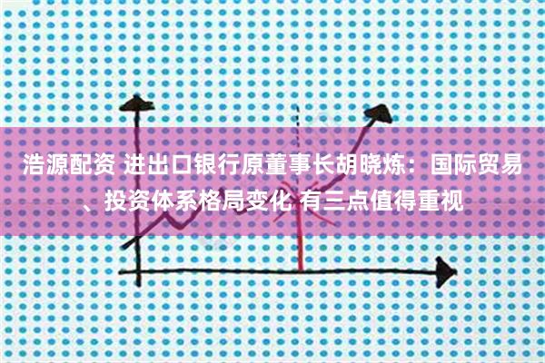 浩源配资 进出口银行原董事长胡晓炼：国际贸易、投资体系格局变化 有三点值得重视