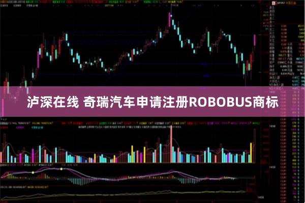 泸深在线 奇瑞汽车申请注册ROBOBUS商标