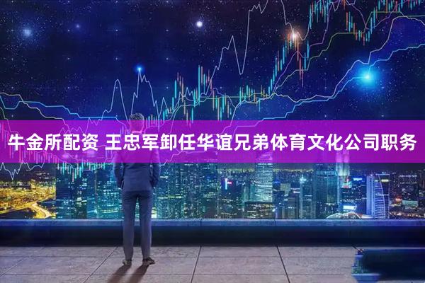 牛金所配资 王忠军卸任华谊兄弟体育文化公司职务