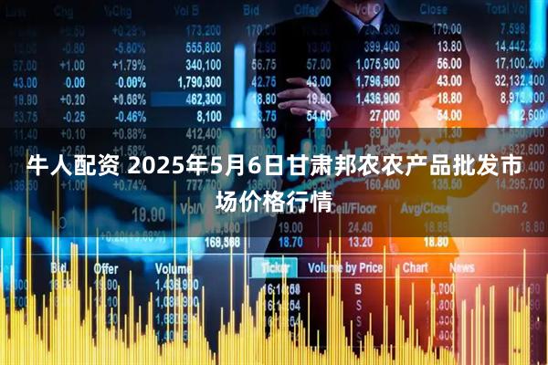 牛人配资 2025年5月6日甘肃邦农农产品批发市场价格行情