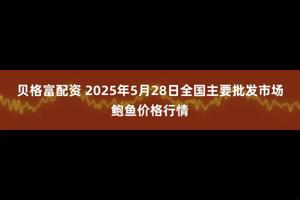 贝格富配资 2025年5月28日全国主要批发市场鲍鱼价格行情