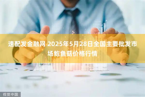 速配发金融网 2025年5月28日全国主要批发市场鲍鱼菇价格行情