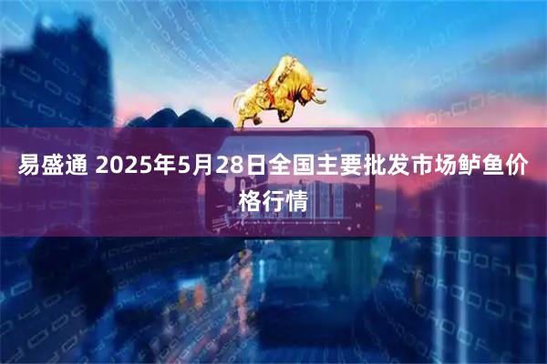 易盛通 2025年5月28日全国主要批发市场鲈鱼价格行情