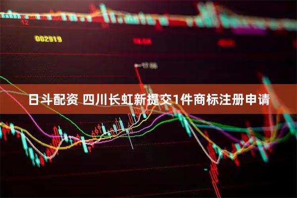 日斗配资 四川长虹新提交1件商标注册申请