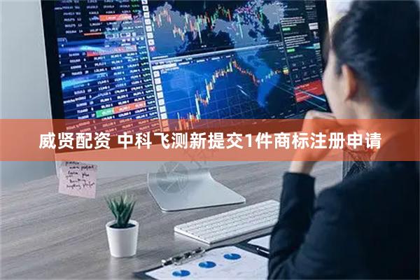 威贤配资 中科飞测新提交1件商标注册申请