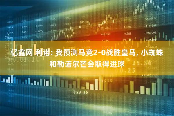亿鑫网 利诺: 我预测马竞2-0战胜皇马, 小蜘蛛和勒诺尔芒会取得进球