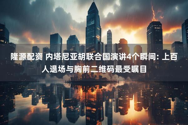 隆源配资 内塔尼亚胡联合国演讲4个瞬间: 上百人退场与胸前二维码最受瞩目