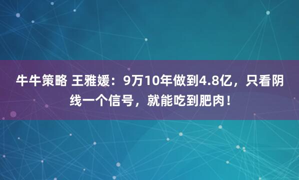 牛牛策略 王雅媛：9万10年做到4.8亿，只看阴线一个信号，就能吃到肥肉！