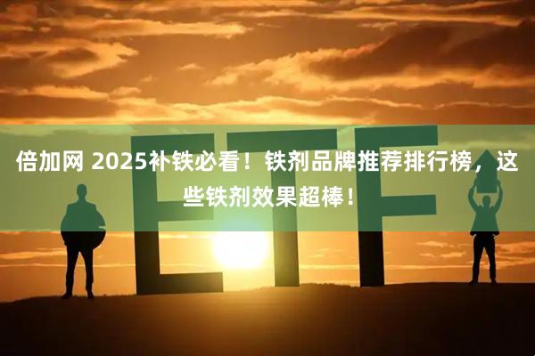 倍加网 2025补铁必看！铁剂品牌推荐排行榜，这些铁剂效果超棒！