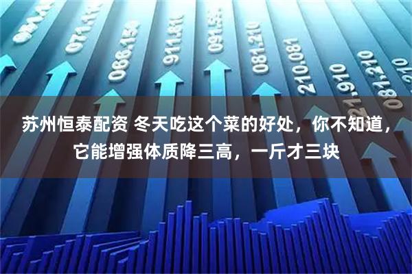 苏州恒泰配资 冬天吃这个菜的好处，你不知道，它能增强体质降三高，一斤才三块