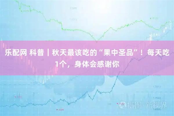 乐配网 科普｜秋天最该吃的“果中圣品”！每天吃1个，身体会感谢你