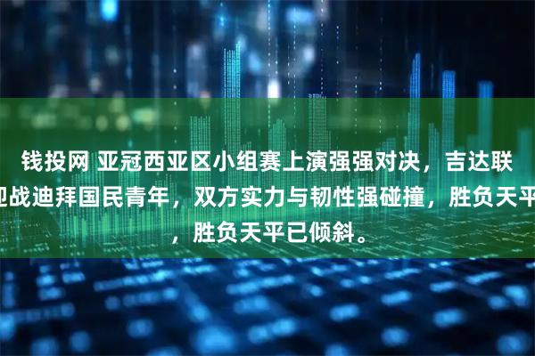 钱投网 亚冠西亚区小组赛上演强强对决，吉达联合主场迎战迪拜国民青年，双方实力与韧性强碰撞，胜负天平已倾斜。