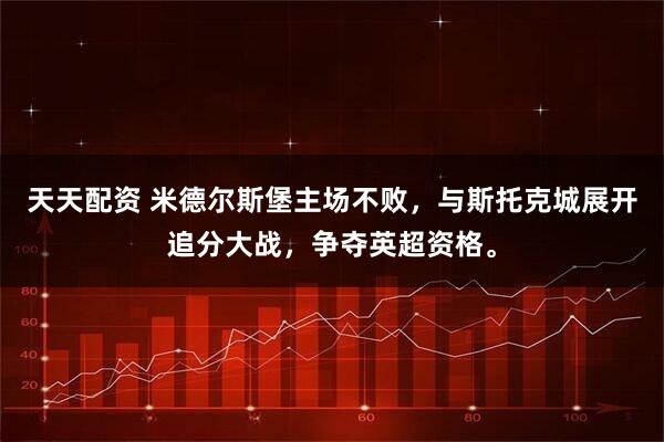天天配资 米德尔斯堡主场不败，与斯托克城展开追分大战，争夺英超资格。