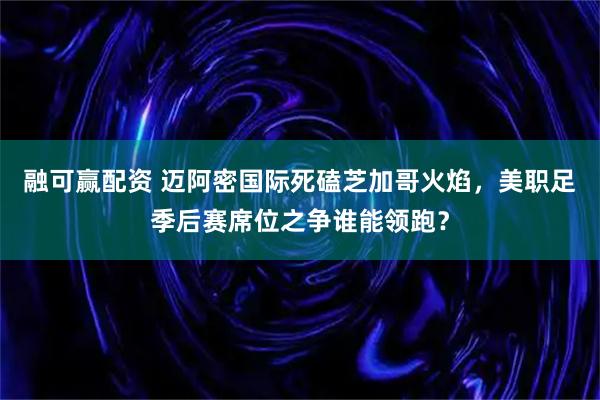 融可赢配资 迈阿密国际死磕芝加哥火焰，美职足季后赛席位之争谁能领跑？