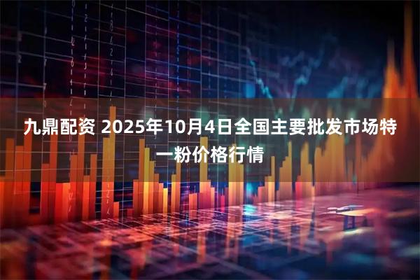 九鼎配资 2025年10月4日全国主要批发市场特一粉价格行情
