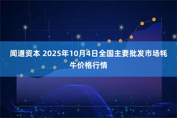 闻道资本 2025年10月4日全国主要批发市场牦牛价格行情