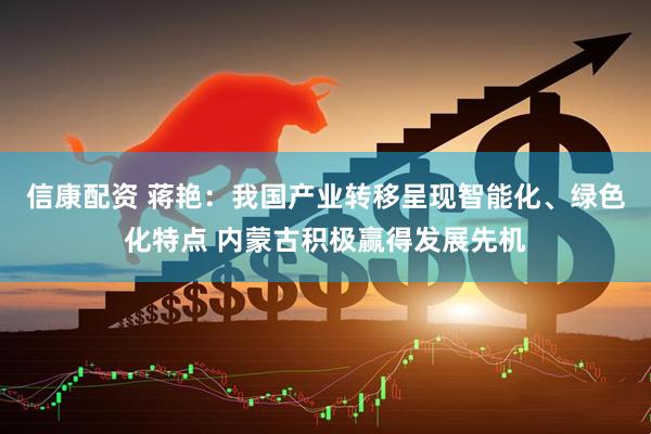 信康配资 蒋艳:我国产业转移呈现智能化、绿色化特点 内蒙古积极赢得发展先机