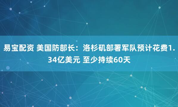 易宝配资 美国防部长:洛杉矶部署军队预计花费1.34亿美元 至少持续60天