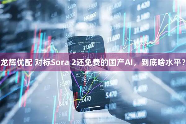 龙辉优配 对标Sora 2还免费的国产AI，到底啥水平？