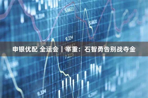 申银优配 全运会｜举重：石智勇告别战夺金