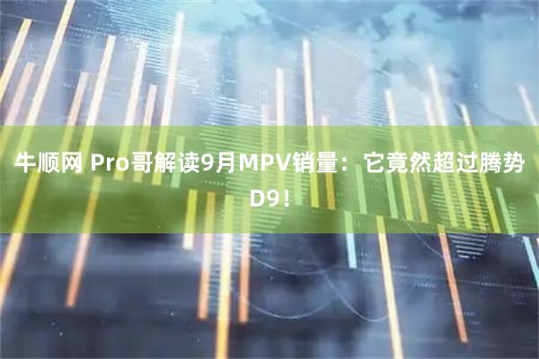 牛顺网 Pro哥解读9月MPV销量：它竟然超过腾势D9！
