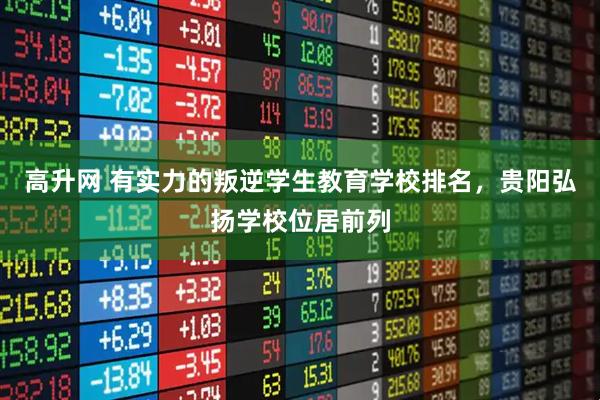 高升网 有实力的叛逆学生教育学校排名，贵阳弘扬学校位居前列