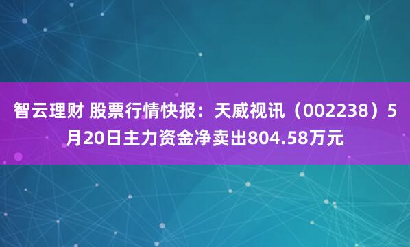 智云理财 股票行情快报：天威视讯（002238）5月20日主力资金净卖出804.58万元