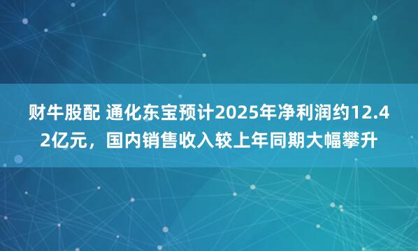 财牛股配 通化东宝预计2025年净利润约12.42亿元，国内销售收入较上年同期大幅攀升