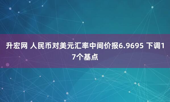 升宏网 人民币对美元汇率中间价报6.9695 下调17个基点