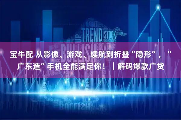 宝牛配 从影像、游戏、续航到折叠“隐形”，“广东造”手机全能满足你！｜解码爆款广货