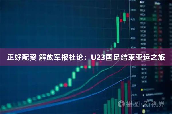 正好配资 解放军报社论：U23国足结束亚运之旅