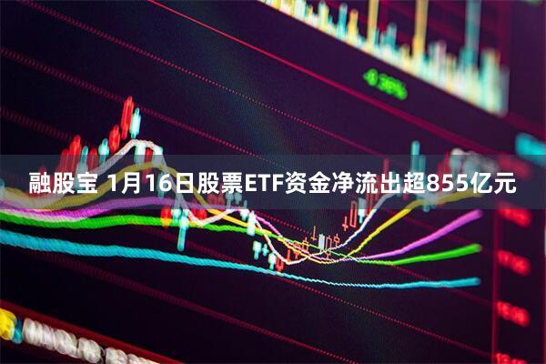 融股宝 1月16日股票ETF资金净流出超855亿元