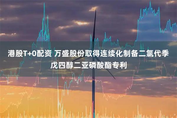 港股T+0配资 万盛股份取得连续化制备二氯代季戊四醇二亚磷酸酯专利