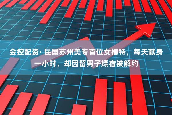 金控配资· 民国苏州美专首位女模特，每天献身一小时，却因留男子嫖宿被解约