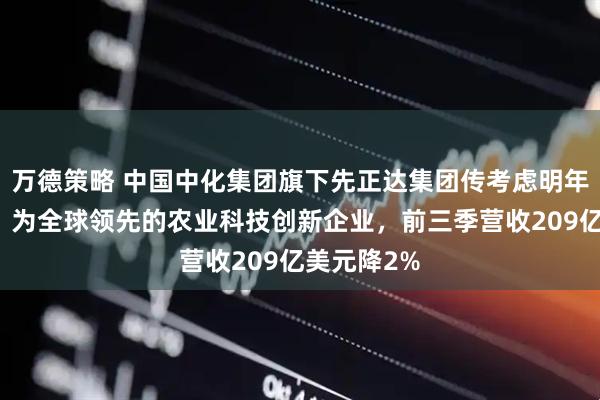 万德策略 中国中化集团旗下先正达集团传考虑明年赴港上市，为全球领先的农业科技创新企业，前三季营收209亿美元降2%