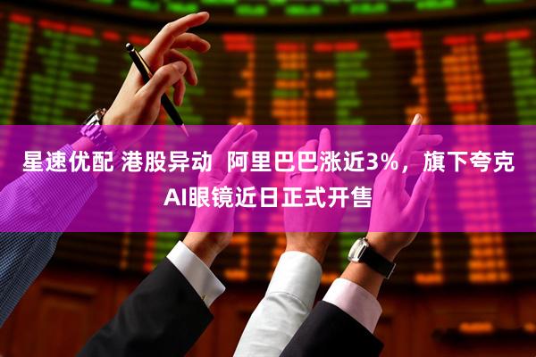 星速优配 港股异动  阿里巴巴涨近3%，旗下夸克AI眼镜近日正式开售