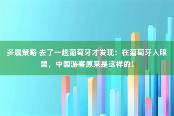 多赢策略 去了一趟葡萄牙才发现：在葡萄牙人眼里，中国游客原来是这样的！